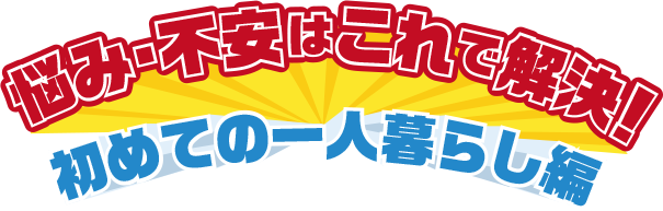 悩み・不安はこれで解決！初めての一人暮らし編