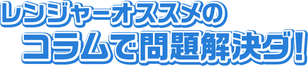 レンジャーオススメのコラムで問題解決ダ！
