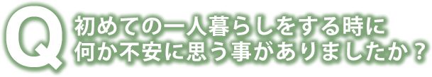 初めての一人暮らしをする時に何か不安に思う事がありましたか？