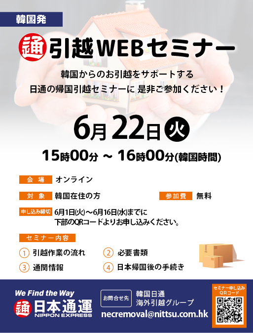 韓国発 引越WEBセミナー 韓国からのお引越をサポートする日通の帰国引越セミナーに是非ご参加ください！ 6月22日（火）15時00分～16時00分（韓国時間） 会場：オンライン 対象：韓国在住の方 参加費：無料