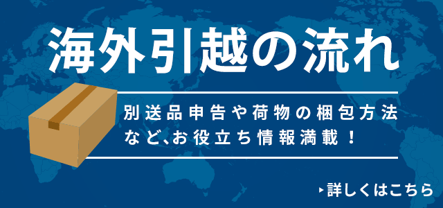 海外引越の流れ―別送品や荷物の梱包方法など、お役立ち情報満載！ 詳しくはこちら