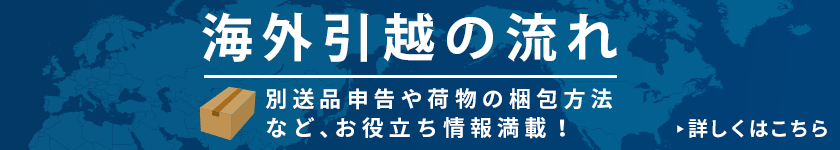 海外引越の流れ―別送品や荷物の梱包方法など、お役立ち情報満載！ 詳しくはこちら