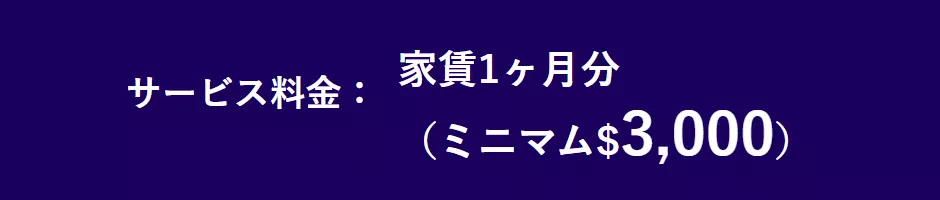 サービス料金:家賃1ヶ月分(ミニマム$3,000)